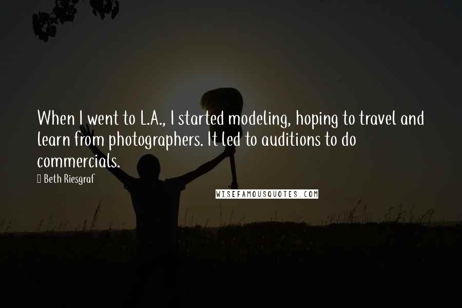 Beth Riesgraf Quotes: When I went to L.A., I started modeling, hoping to travel and learn from photographers. It led to auditions to do commercials.
