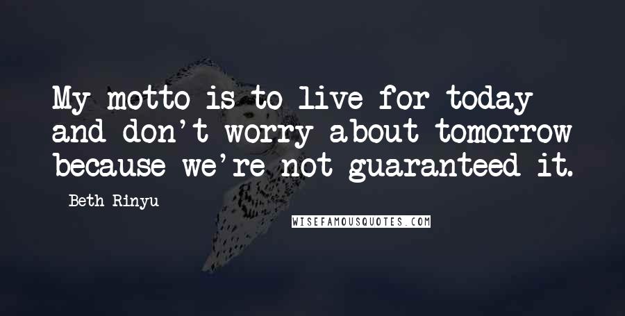 Beth Rinyu Quotes: My motto is to live for today and don't worry about tomorrow because we're not guaranteed it.