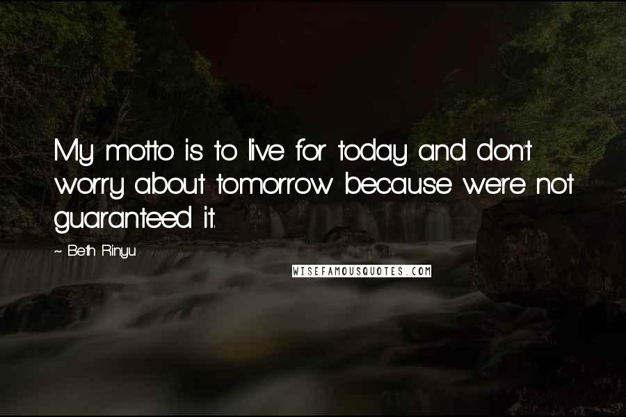 Beth Rinyu Quotes: My motto is to live for today and don't worry about tomorrow because we're not guaranteed it.