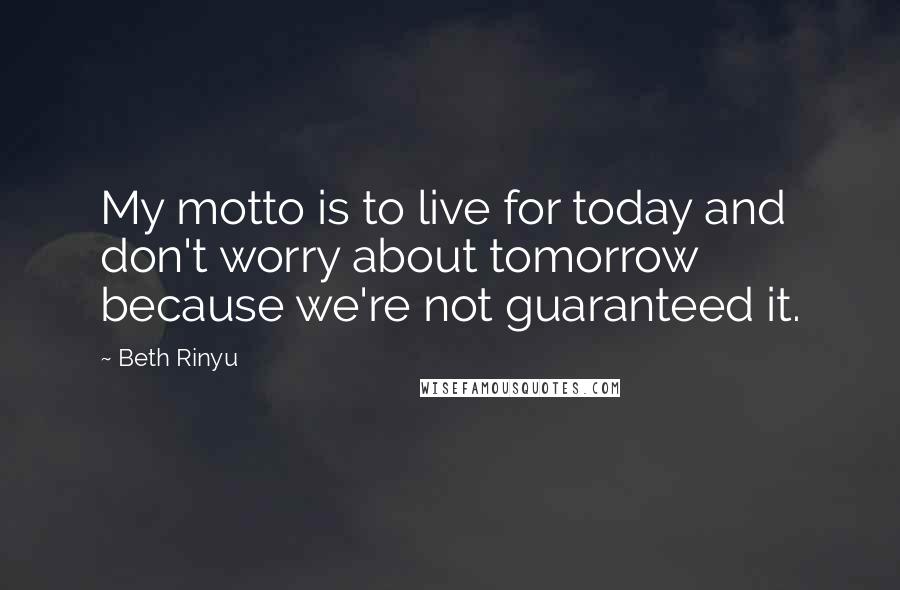 Beth Rinyu Quotes: My motto is to live for today and don't worry about tomorrow because we're not guaranteed it.
