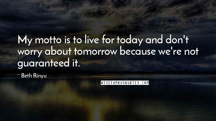 Beth Rinyu Quotes: My motto is to live for today and don't worry about tomorrow because we're not guaranteed it.