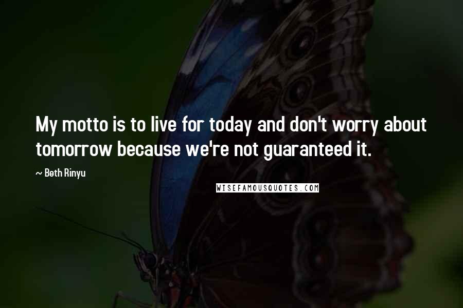 Beth Rinyu Quotes: My motto is to live for today and don't worry about tomorrow because we're not guaranteed it.