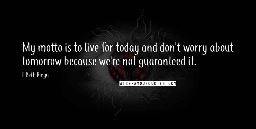 Beth Rinyu Quotes: My motto is to live for today and don't worry about tomorrow because we're not guaranteed it.