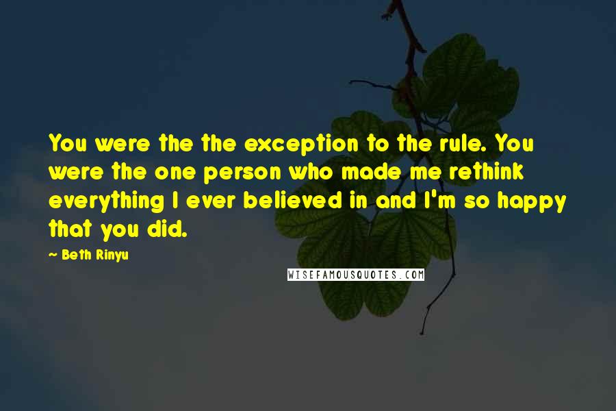 Beth Rinyu Quotes: You were the the exception to the rule. You were the one person who made me rethink everything I ever believed in and I'm so happy that you did.