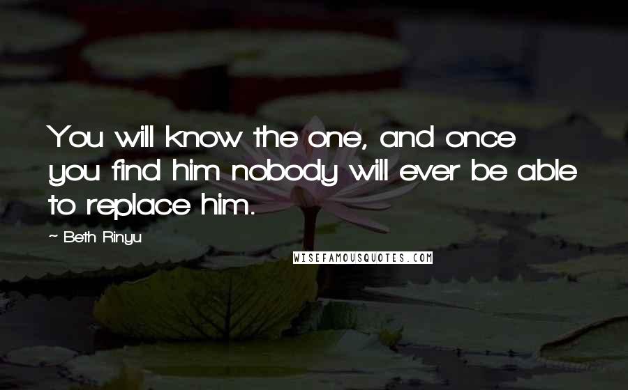 Beth Rinyu Quotes: You will know the one, and once you find him nobody will ever be able to replace him.