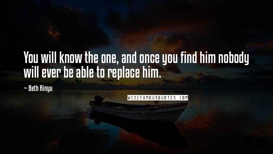 Beth Rinyu Quotes: You will know the one, and once you find him nobody will ever be able to replace him.