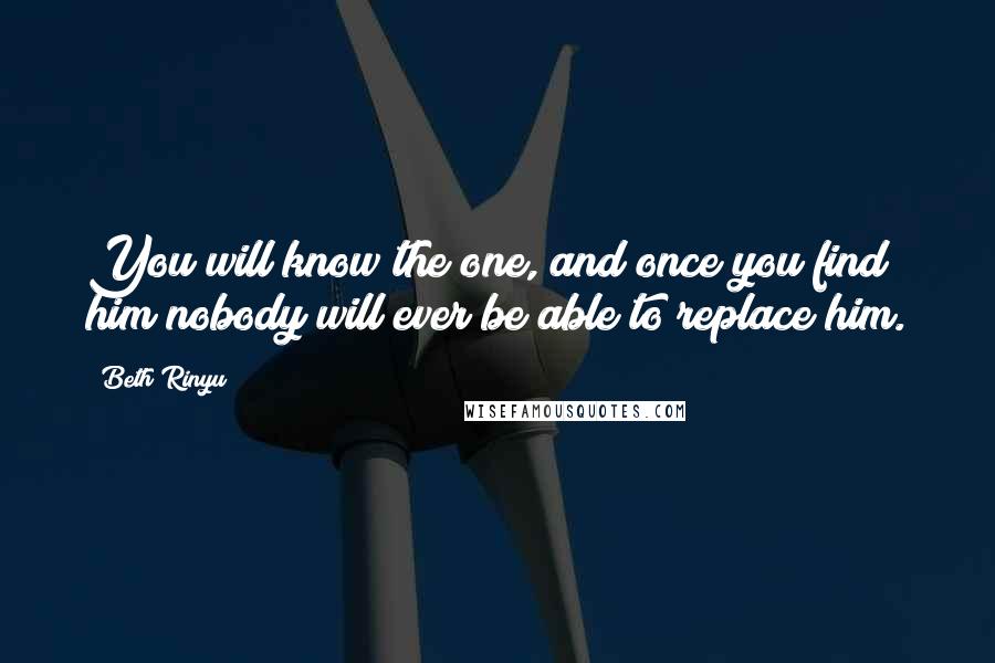 Beth Rinyu Quotes: You will know the one, and once you find him nobody will ever be able to replace him.