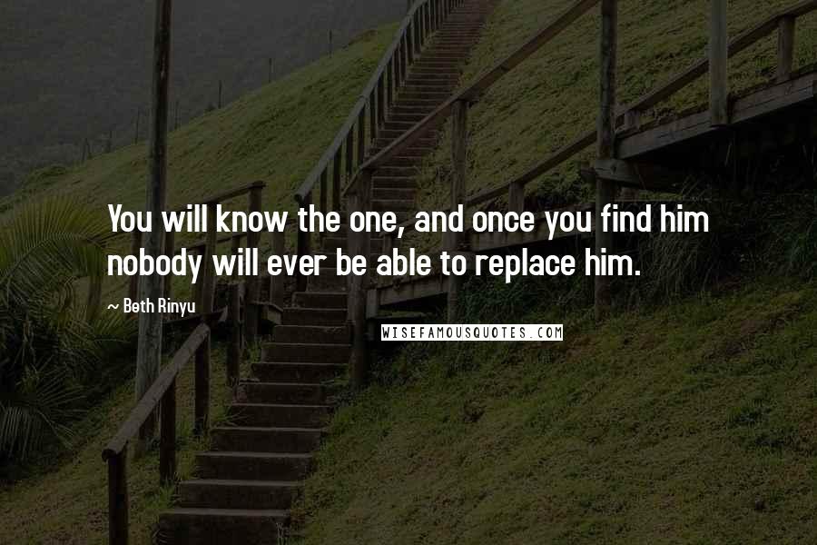 Beth Rinyu Quotes: You will know the one, and once you find him nobody will ever be able to replace him.