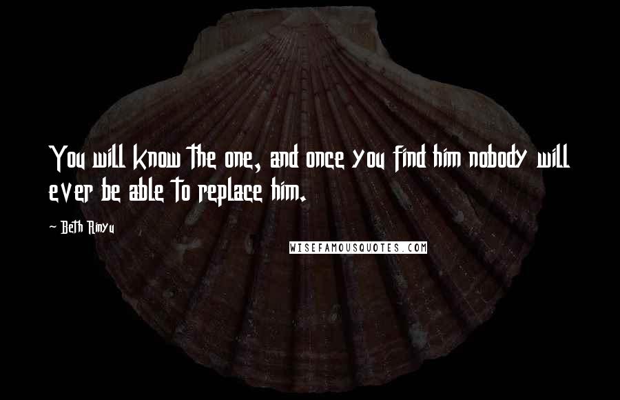 Beth Rinyu Quotes: You will know the one, and once you find him nobody will ever be able to replace him.