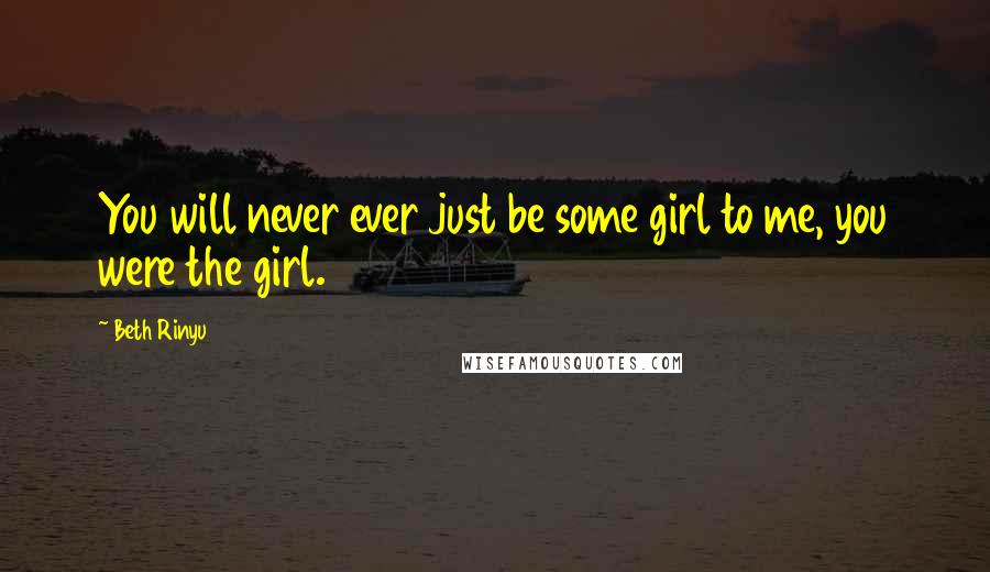 Beth Rinyu Quotes: You will never ever just be some girl to me, you were the girl.