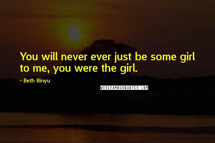 Beth Rinyu Quotes: You will never ever just be some girl to me, you were the girl.