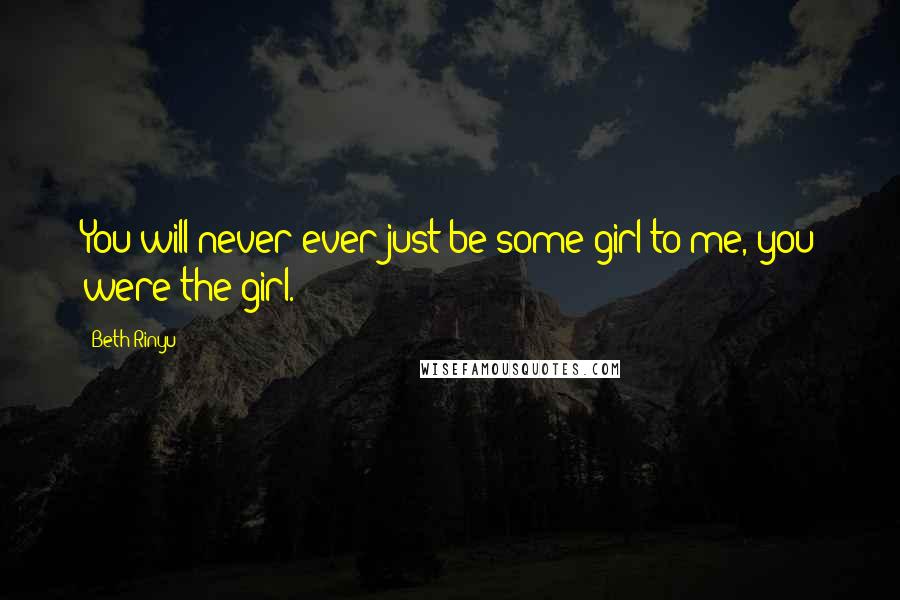 Beth Rinyu Quotes: You will never ever just be some girl to me, you were the girl.