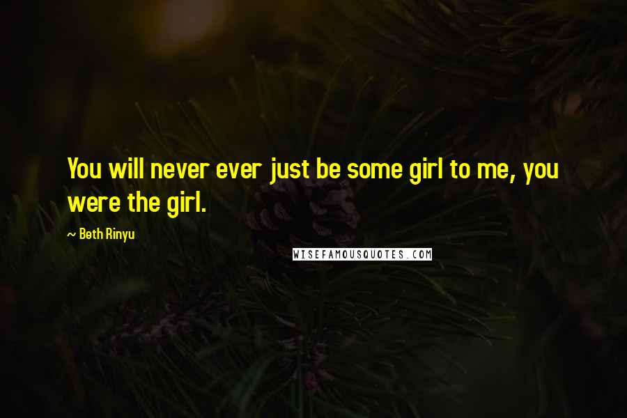 Beth Rinyu Quotes: You will never ever just be some girl to me, you were the girl.
