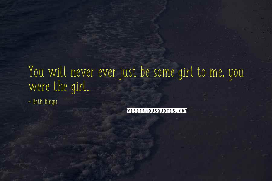 Beth Rinyu Quotes: You will never ever just be some girl to me, you were the girl.