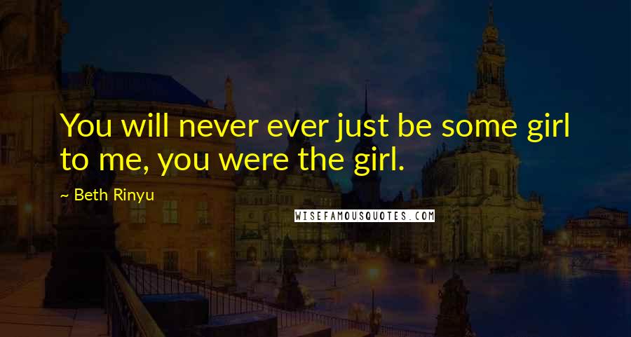 Beth Rinyu Quotes: You will never ever just be some girl to me, you were the girl.