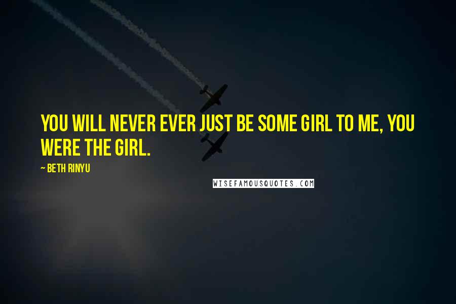 Beth Rinyu Quotes: You will never ever just be some girl to me, you were the girl.