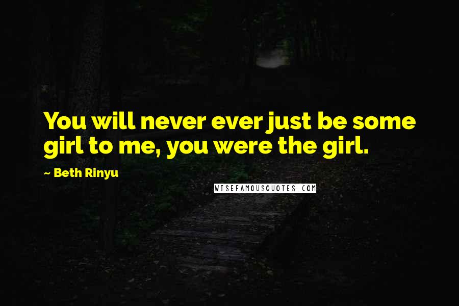 Beth Rinyu Quotes: You will never ever just be some girl to me, you were the girl.