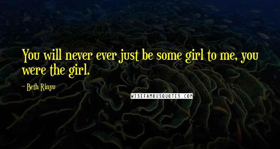 Beth Rinyu Quotes: You will never ever just be some girl to me, you were the girl.