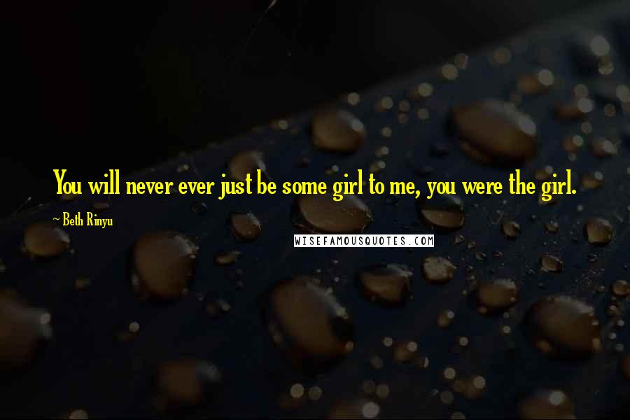 Beth Rinyu Quotes: You will never ever just be some girl to me, you were the girl.