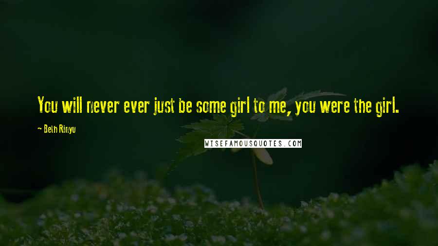 Beth Rinyu Quotes: You will never ever just be some girl to me, you were the girl.