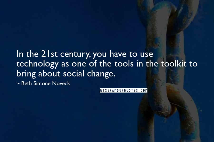 Beth Simone Noveck Quotes: In the 21st century, you have to use technology as one of the tools in the toolkit to bring about social change.