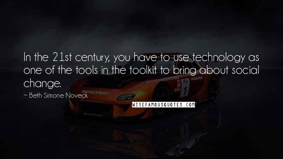 Beth Simone Noveck Quotes: In the 21st century, you have to use technology as one of the tools in the toolkit to bring about social change.