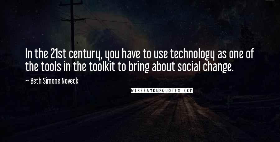 Beth Simone Noveck Quotes: In the 21st century, you have to use technology as one of the tools in the toolkit to bring about social change.