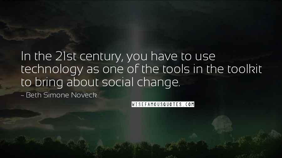 Beth Simone Noveck Quotes: In the 21st century, you have to use technology as one of the tools in the toolkit to bring about social change.