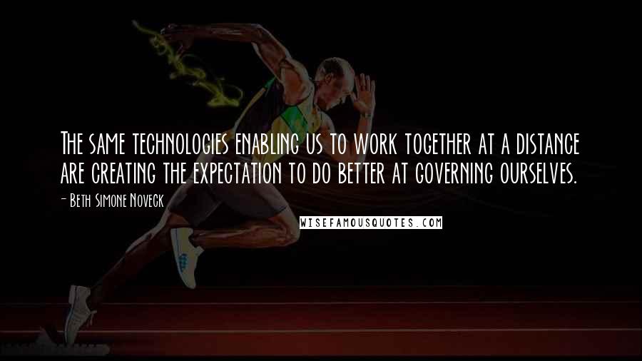 Beth Simone Noveck Quotes: The same technologies enabling us to work together at a distance are creating the expectation to do better at governing ourselves.