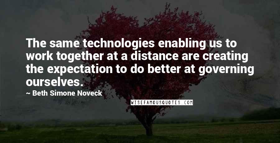 Beth Simone Noveck Quotes: The same technologies enabling us to work together at a distance are creating the expectation to do better at governing ourselves.