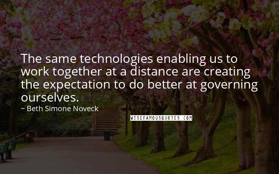 Beth Simone Noveck Quotes: The same technologies enabling us to work together at a distance are creating the expectation to do better at governing ourselves.