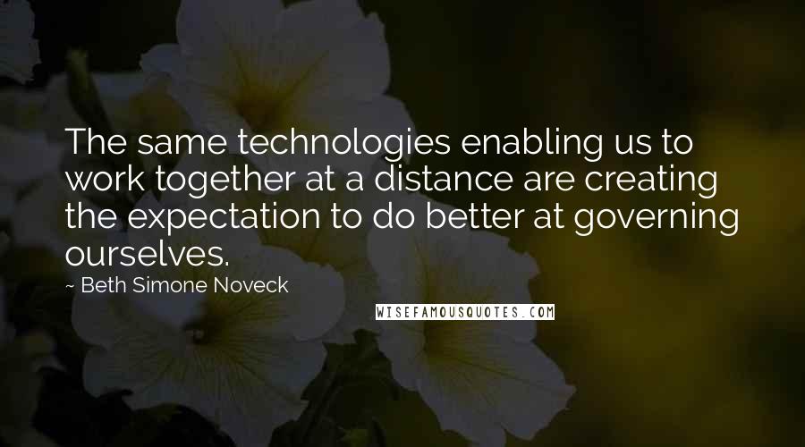 Beth Simone Noveck Quotes: The same technologies enabling us to work together at a distance are creating the expectation to do better at governing ourselves.