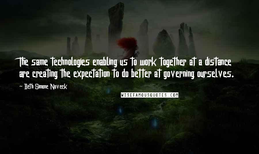 Beth Simone Noveck Quotes: The same technologies enabling us to work together at a distance are creating the expectation to do better at governing ourselves.