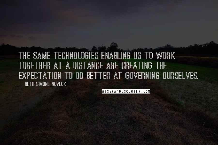 Beth Simone Noveck Quotes: The same technologies enabling us to work together at a distance are creating the expectation to do better at governing ourselves.