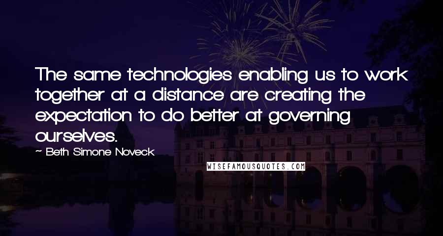 Beth Simone Noveck Quotes: The same technologies enabling us to work together at a distance are creating the expectation to do better at governing ourselves.