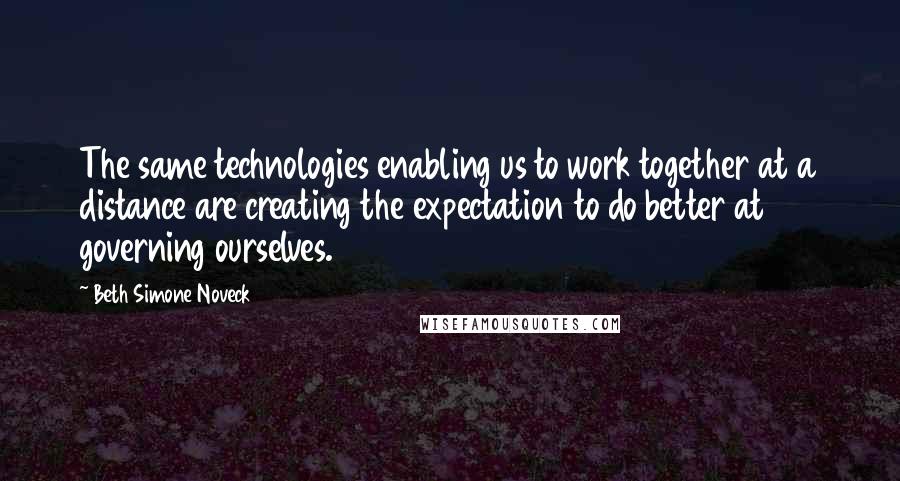 Beth Simone Noveck Quotes: The same technologies enabling us to work together at a distance are creating the expectation to do better at governing ourselves.