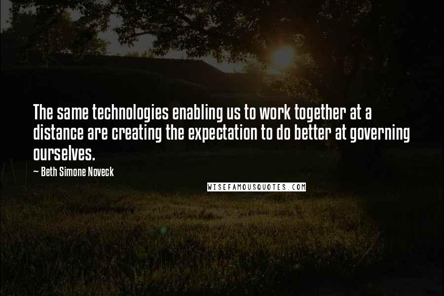 Beth Simone Noveck Quotes: The same technologies enabling us to work together at a distance are creating the expectation to do better at governing ourselves.