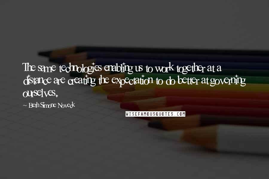 Beth Simone Noveck Quotes: The same technologies enabling us to work together at a distance are creating the expectation to do better at governing ourselves.