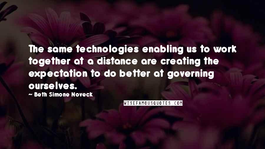 Beth Simone Noveck Quotes: The same technologies enabling us to work together at a distance are creating the expectation to do better at governing ourselves.