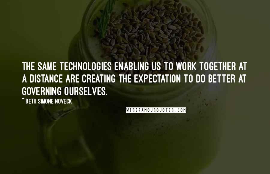 Beth Simone Noveck Quotes: The same technologies enabling us to work together at a distance are creating the expectation to do better at governing ourselves.