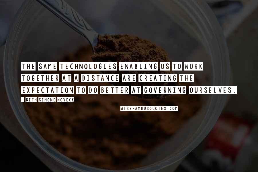 Beth Simone Noveck Quotes: The same technologies enabling us to work together at a distance are creating the expectation to do better at governing ourselves.