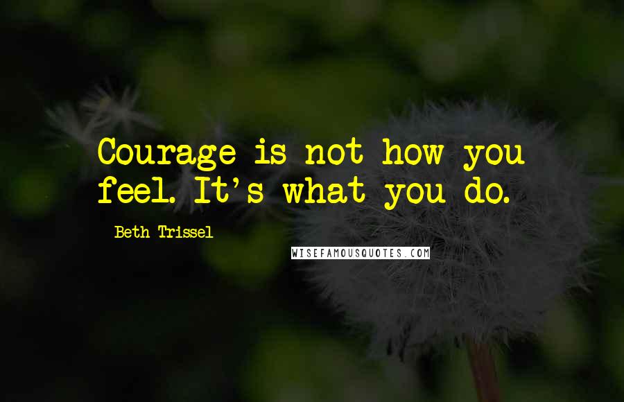 Beth Trissel Quotes: Courage is not how you feel. It's what you do.