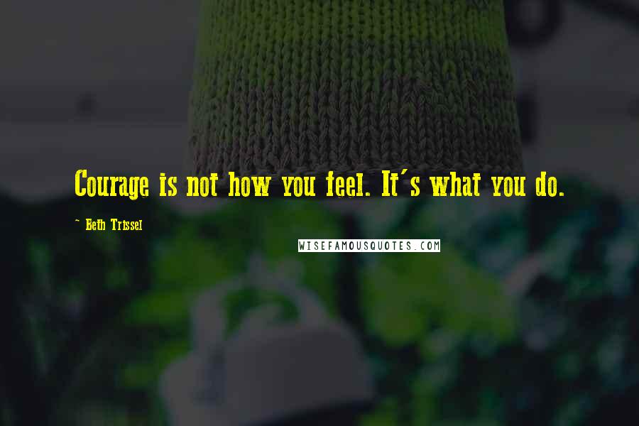 Beth Trissel Quotes: Courage is not how you feel. It's what you do.