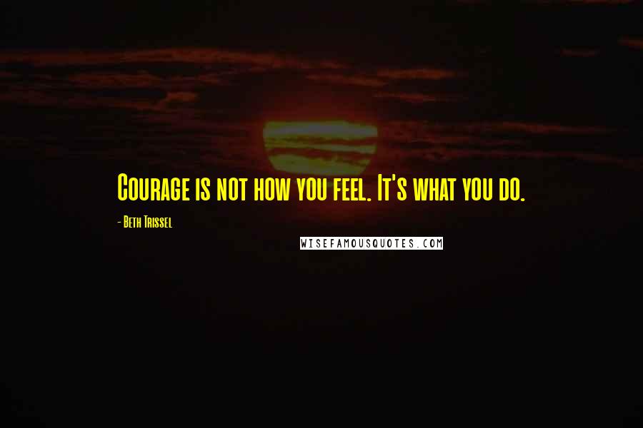 Beth Trissel Quotes: Courage is not how you feel. It's what you do.
