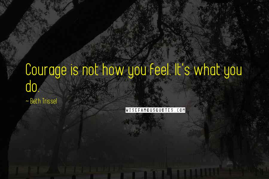 Beth Trissel Quotes: Courage is not how you feel. It's what you do.