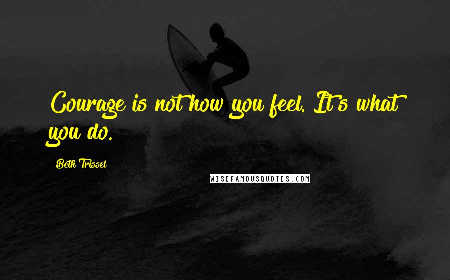 Beth Trissel Quotes: Courage is not how you feel. It's what you do.