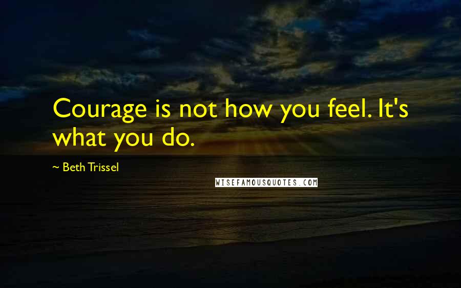 Beth Trissel Quotes: Courage is not how you feel. It's what you do.