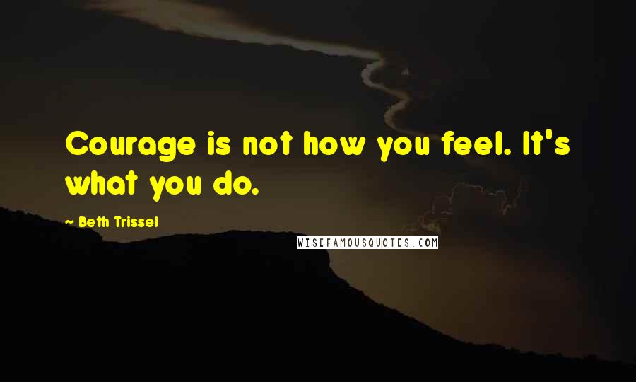 Beth Trissel Quotes: Courage is not how you feel. It's what you do.