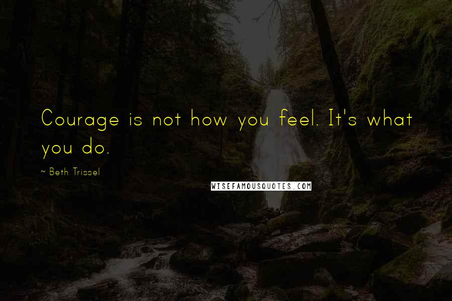 Beth Trissel Quotes: Courage is not how you feel. It's what you do.