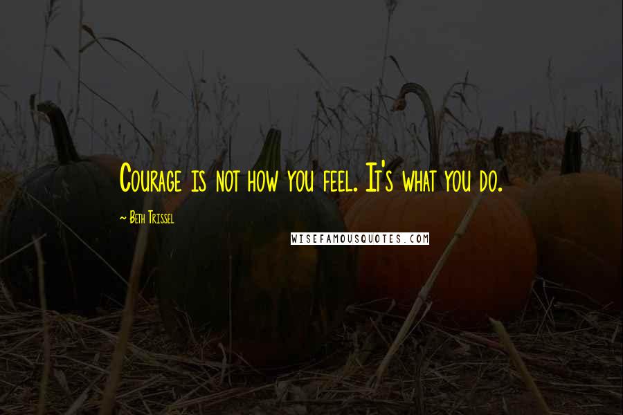 Beth Trissel Quotes: Courage is not how you feel. It's what you do.